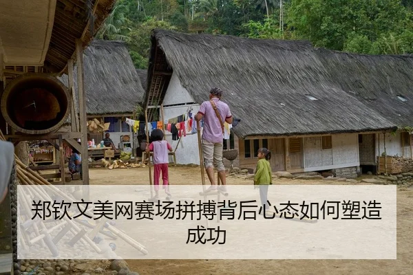 郑钦文美网赛场拼搏背后心态如何塑造成功